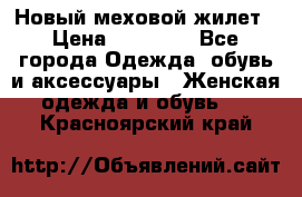 Новый меховой жилет › Цена ­ 14 000 - Все города Одежда, обувь и аксессуары » Женская одежда и обувь   . Красноярский край